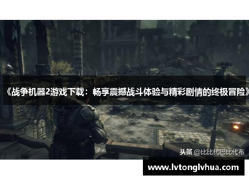 《战争机器2游戏下载：畅享震撼战斗体验与精彩剧情的终极冒险》