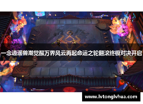 一念逍遥兽潮觉醒万界风云再起命运之轮翻滚终极对决开启
