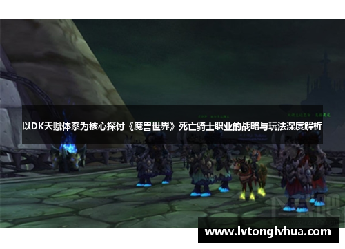 以DK天赋体系为核心探讨《魔兽世界》死亡骑士职业的战略与玩法深度解析